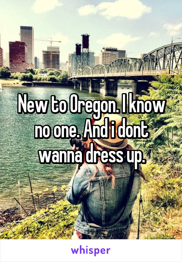 New to Oregon. I know no one. And i dont wanna dress up.