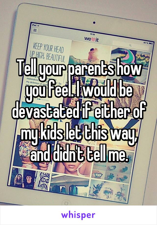 Tell your parents how you feel. I would be devastated if either of my kids let this way, and didn't tell me.