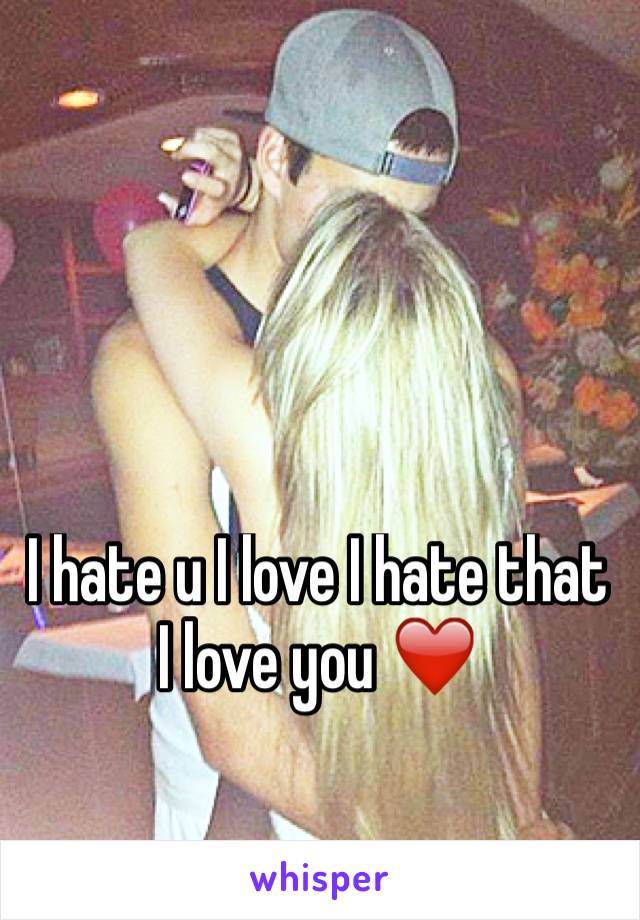 I hate u I love I hate that I love you ❤️ 