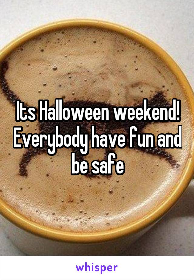 Its Halloween weekend! Everybody have fun and be safe