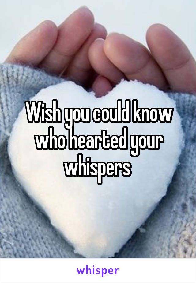 Wish you could know who hearted your whispers 