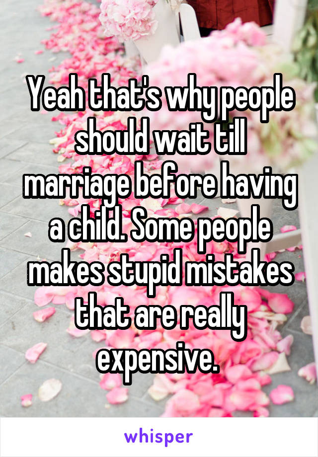 Yeah that's why people should wait till marriage before having a child. Some people makes stupid mistakes that are really expensive. 