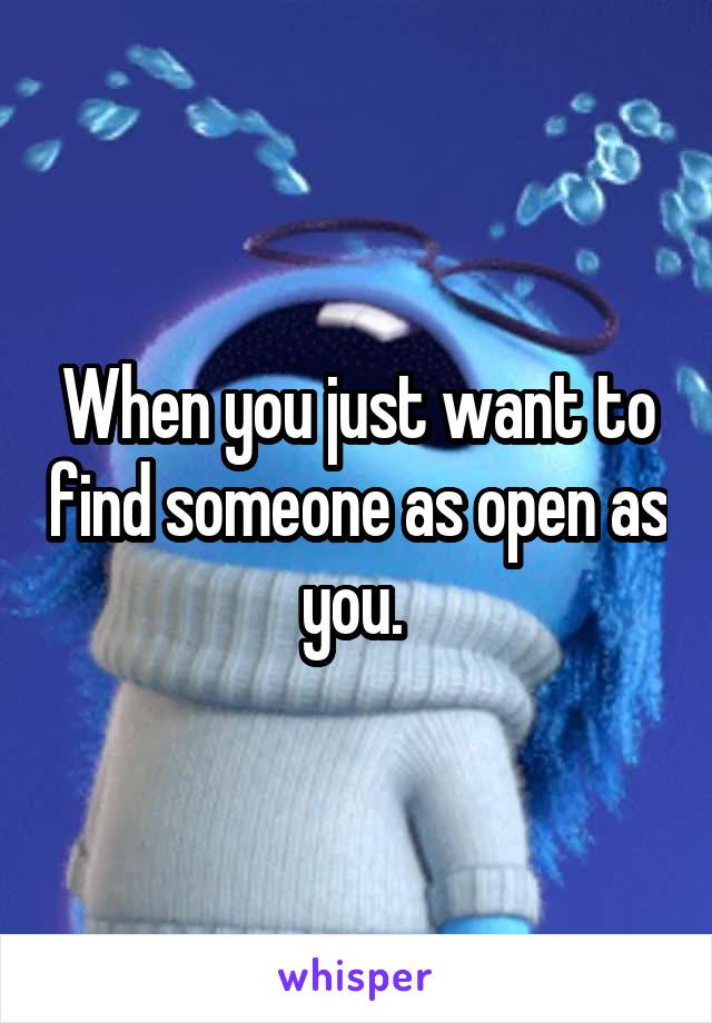 When you just want to find someone as open as you. 