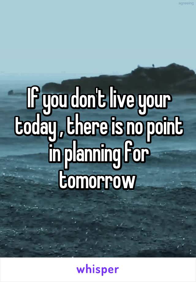 If you don't live your today , there is no point in planning for tomorrow 