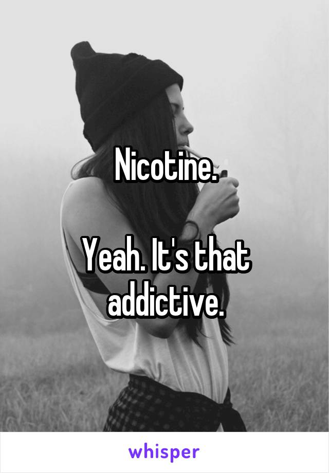 Nicotine.

Yeah. It's that addictive.