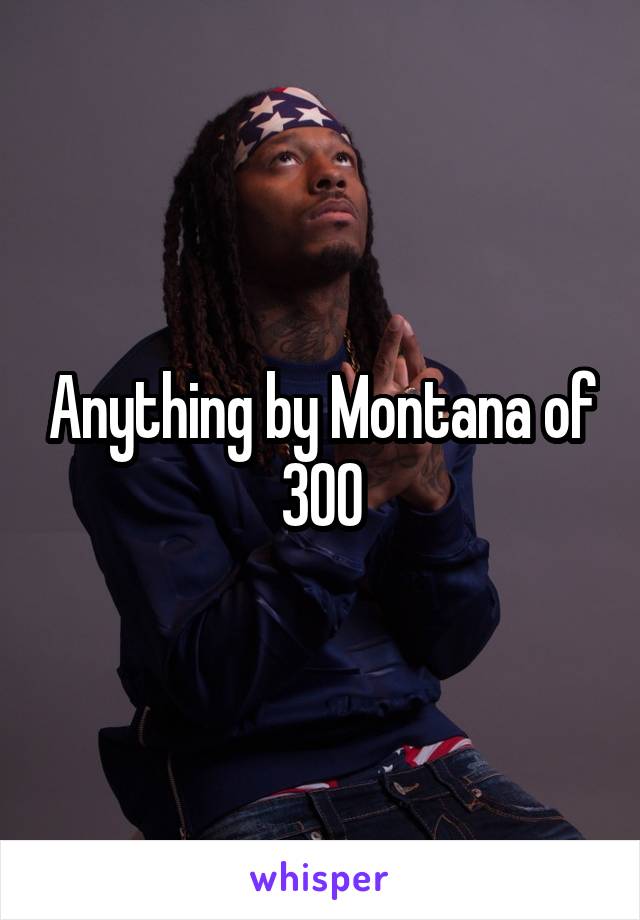 Anything by Montana of 300