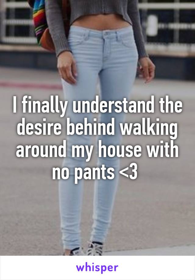I finally understand the desire behind walking around my house with no pants <3 