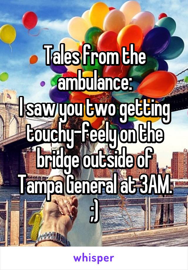 Tales from the ambulance:
I saw you two getting touchy-feely on the bridge outside of Tampa General at 3AM. ;)