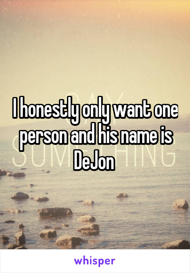 I honestly only want one person and his name is DeJon 