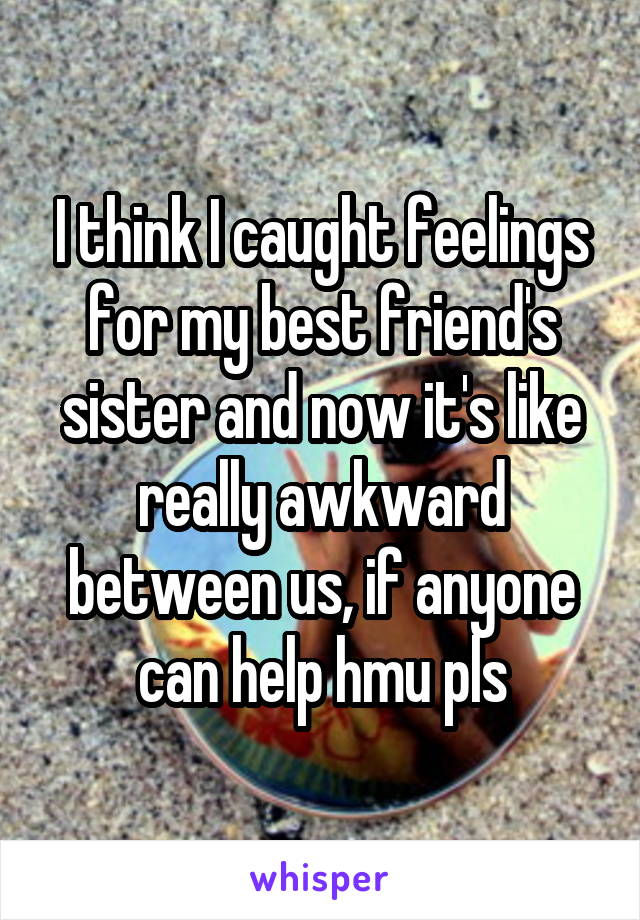 I think I caught feelings for my best friend's sister and now it's like really awkward between us, if anyone can help hmu pls