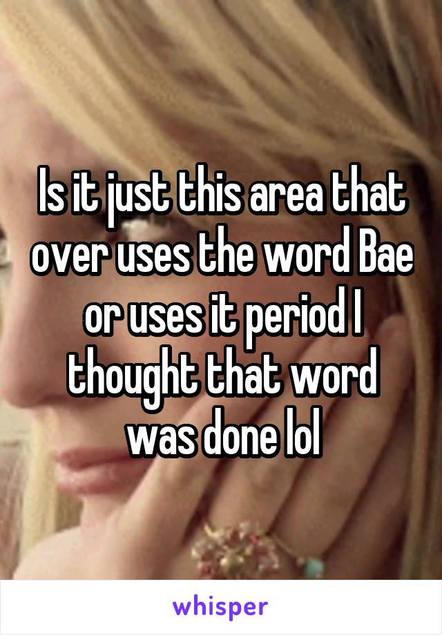 Is it just this area that over uses the word Bae or uses it period I thought that word was done lol