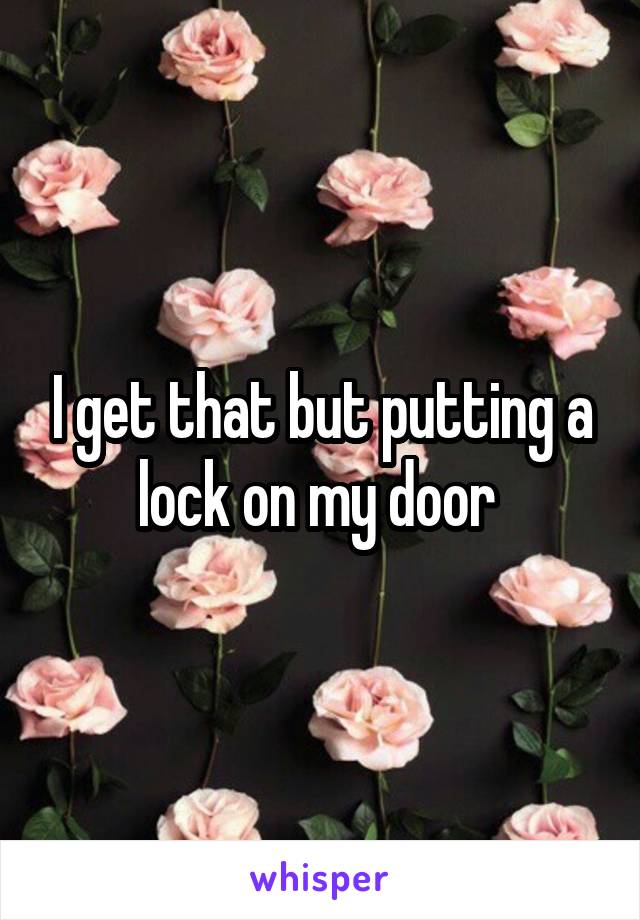 I get that but putting a lock on my door 