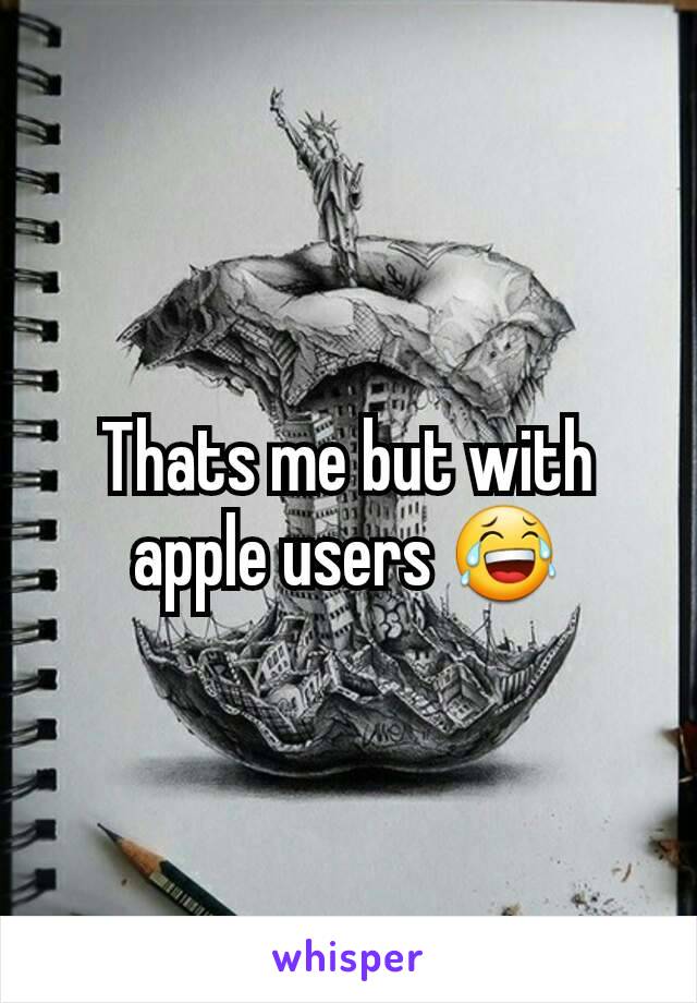 Thats me but with apple users 😂