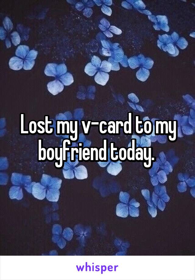 Lost my v-card to my boyfriend today. 