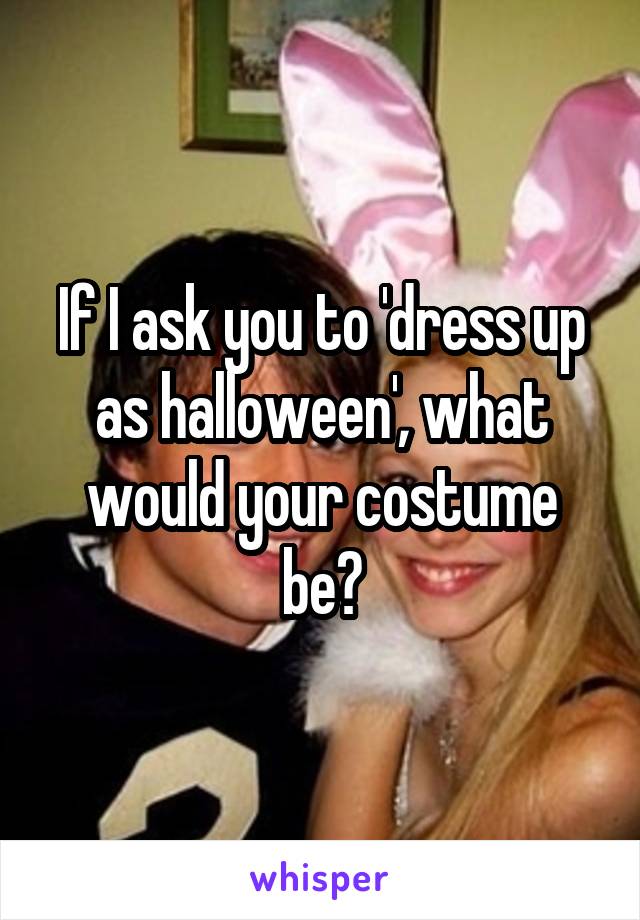 If I ask you to 'dress up as halloween', what would your costume be?