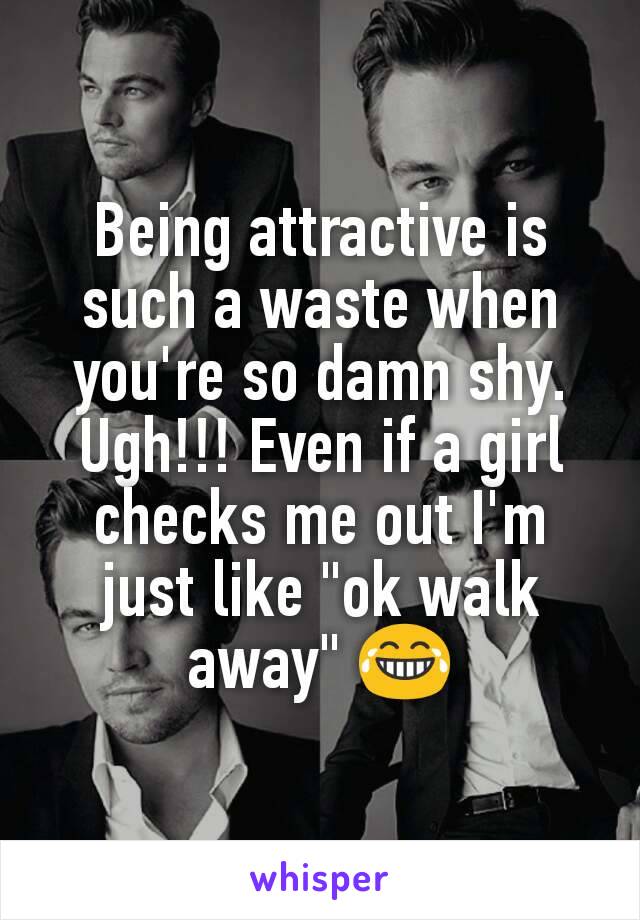 Being attractive is such a waste when you're so damn shy. Ugh!!! Even if a girl checks me out I'm just like "ok walk away" 😂