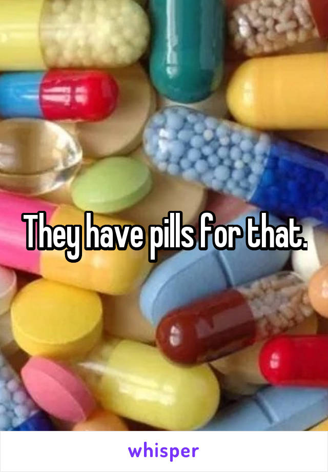 They have pills for that.