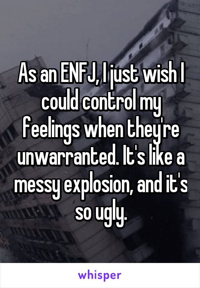 As an ENFJ, I just wish I could control my feelings when they're unwarranted. It's like a messy explosion, and it's so ugly.