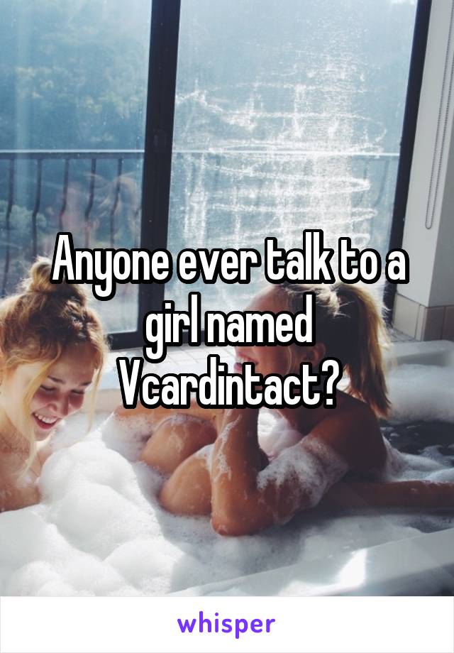Anyone ever talk to a girl named Vcardintact?
