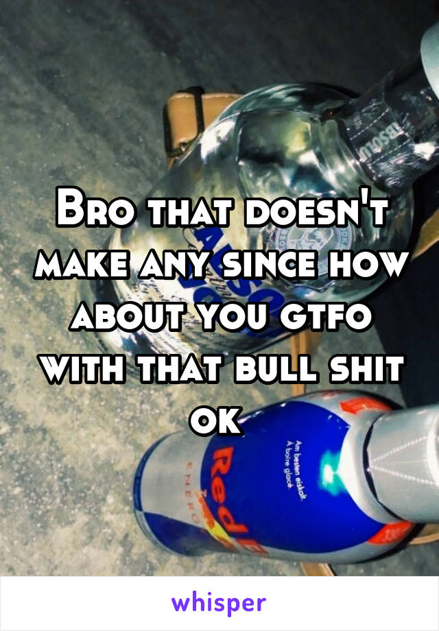 Bro that doesn't make any since how about you gtfo with that bull shit ok 
