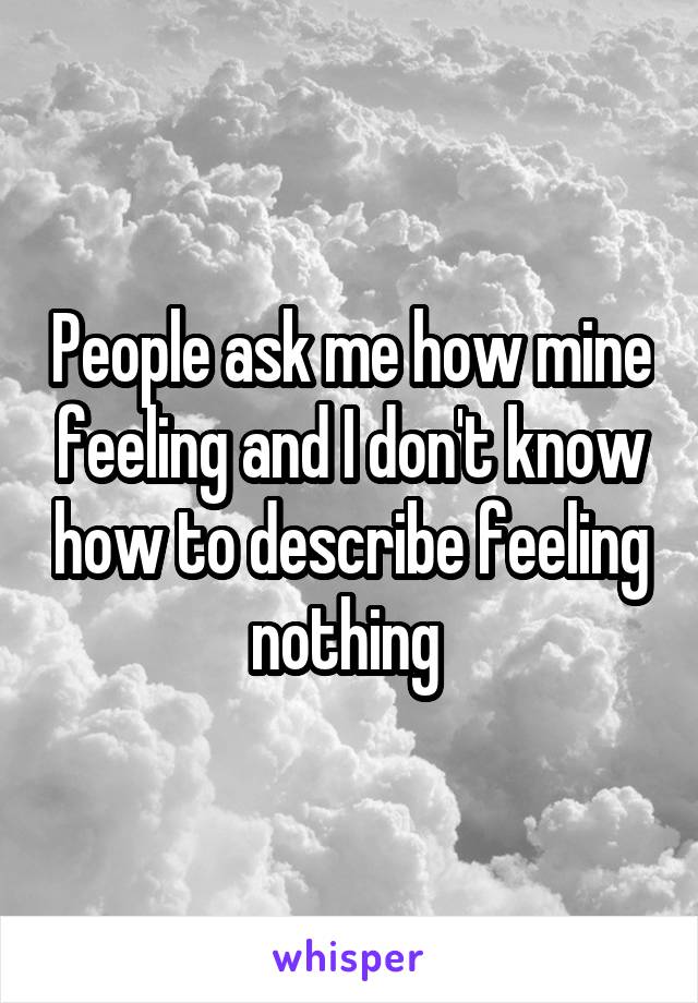 People ask me how mine feeling and I don't know how to describe feeling nothing 