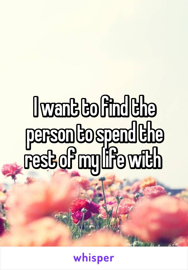 I want to find the person to spend the rest of my life with 