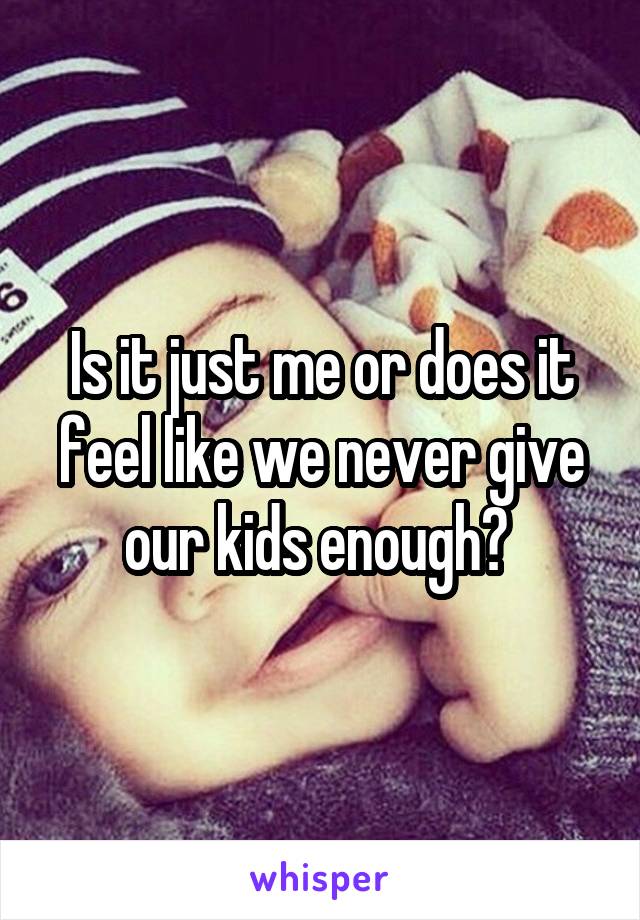 Is it just me or does it feel like we never give our kids enough? 