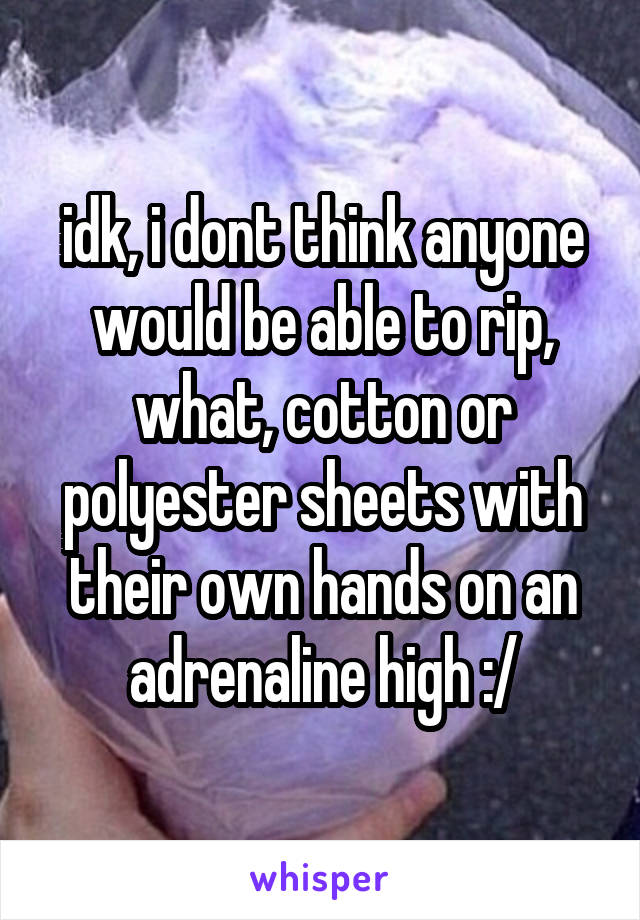 idk, i dont think anyone would be able to rip, what, cotton or polyester sheets with their own hands on an adrenaline high :/