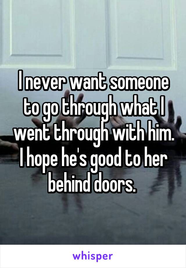 I never want someone to go through what I went through with him. I hope he's good to her behind doors. 
