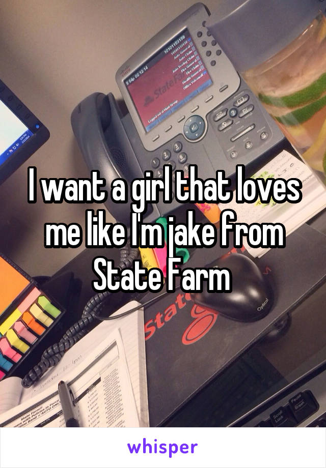 I want a girl that loves me like I'm jake from State Farm 
