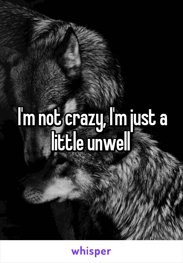 I'm not crazy, I'm just a little unwell 