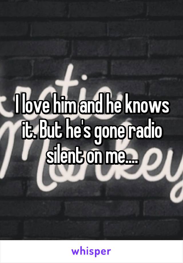 I love him and he knows it. But he's gone radio silent on me....