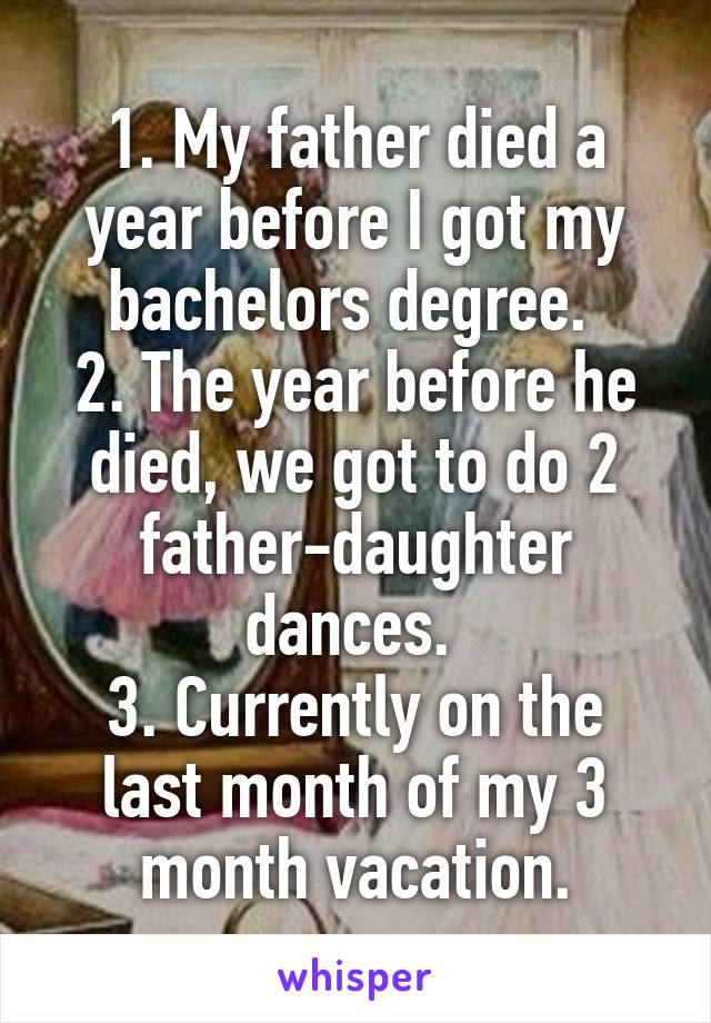 1. My father died a year before I got my bachelors degree. 
2. The year before he died, we got to do 2 father-daughter dances. 
3. Currently on the last month of my 3 month vacation.