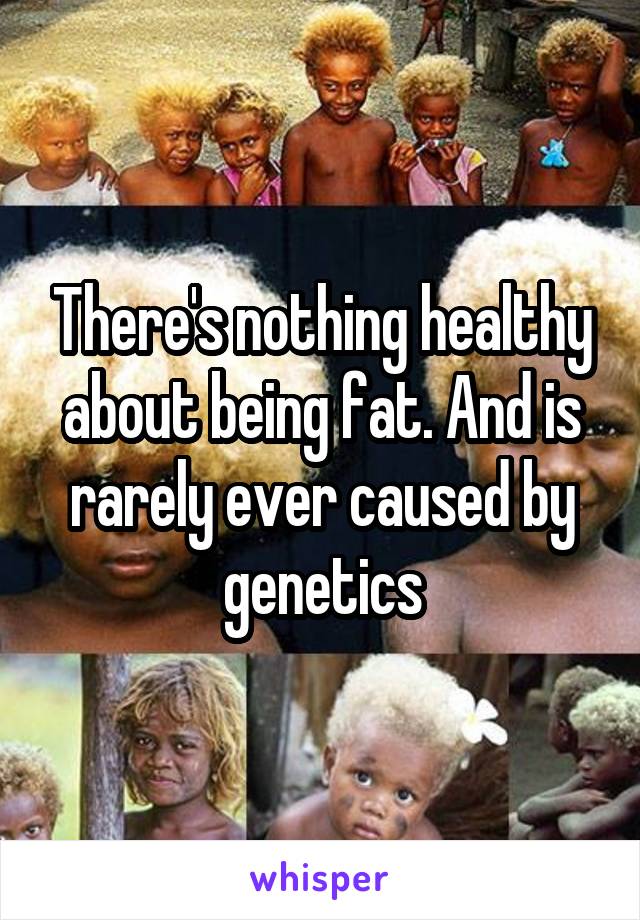 There's nothing healthy about being fat. And is rarely ever caused by genetics