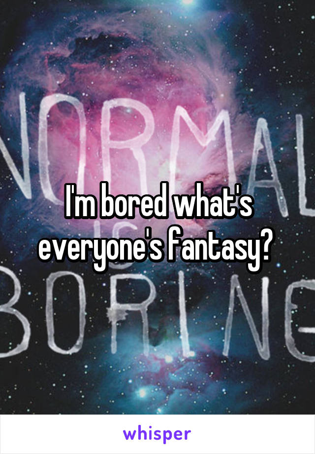 I'm bored what's everyone's fantasy? 