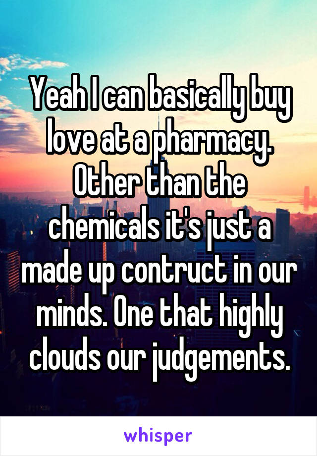 Yeah I can basically buy love at a pharmacy. Other than the chemicals it's just a made up contruct in our minds. One that highly clouds our judgements.