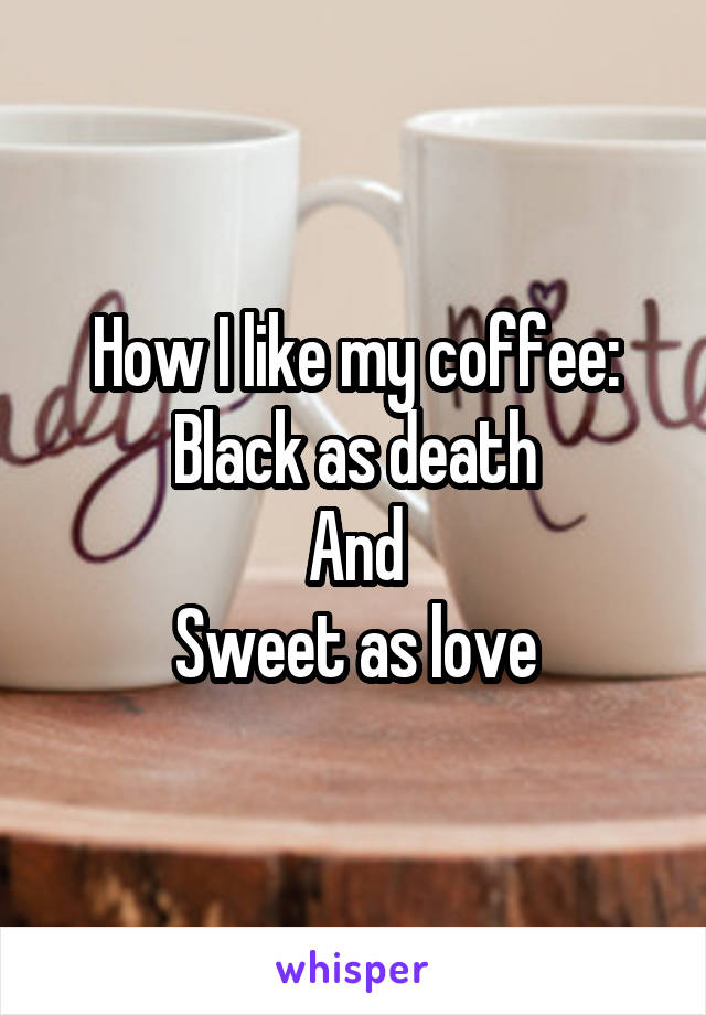 How I like my coffee:
Black as death
And
Sweet as love