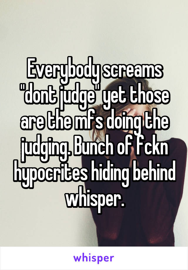 Everybody screams "dont judge" yet those are the mfs doing the judging. Bunch of fckn hypocrites hiding behind whisper.