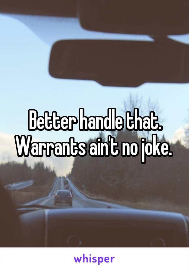 Better handle that. Warrants ain't no joke. 
