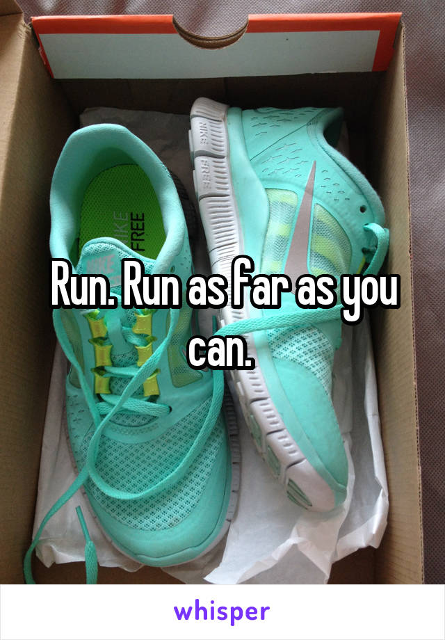 Run. Run as far as you can. 