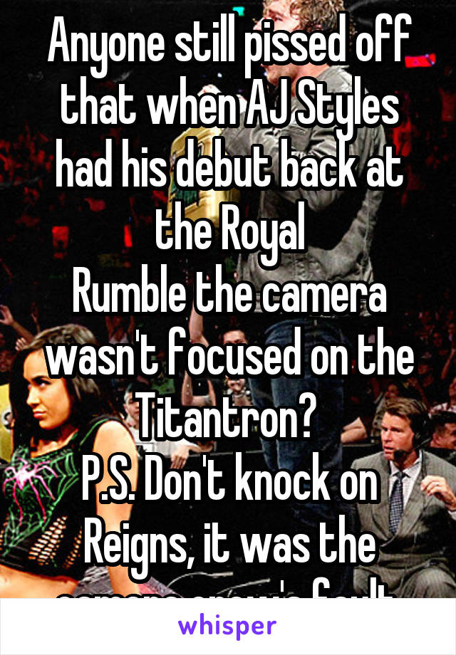 Anyone still pissed off that when AJ Styles had his debut back at the Royal
Rumble the camera wasn't focused on the Titantron? 
P.S. Don't knock on Reigns, it was the camera crew's fault.