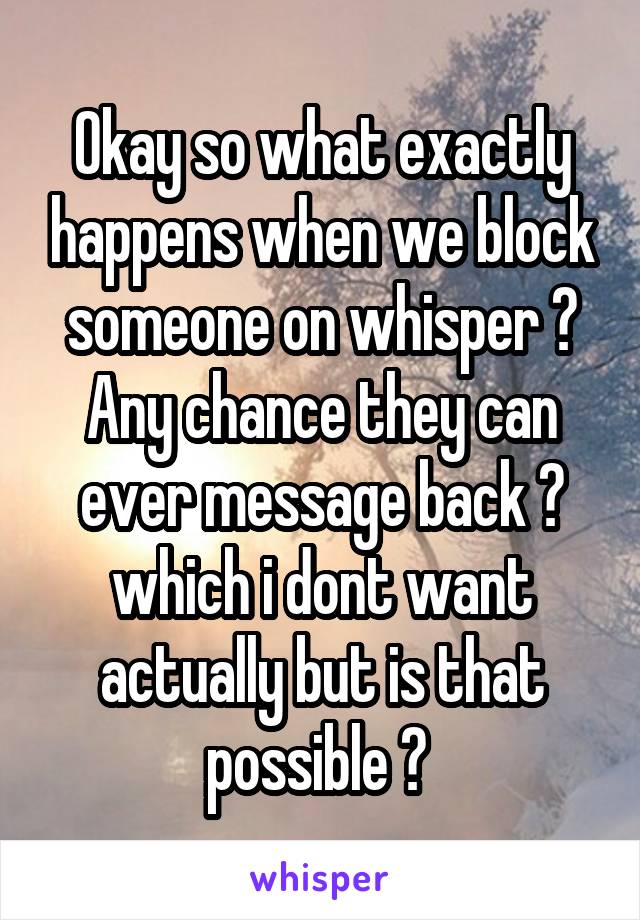 Okay so what exactly happens when we block someone on whisper ? Any chance they can ever message back ? which i dont want actually but is that possible ? 