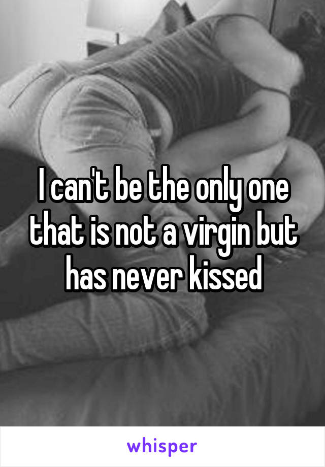 I can't be the only one that is not a virgin but has never kissed