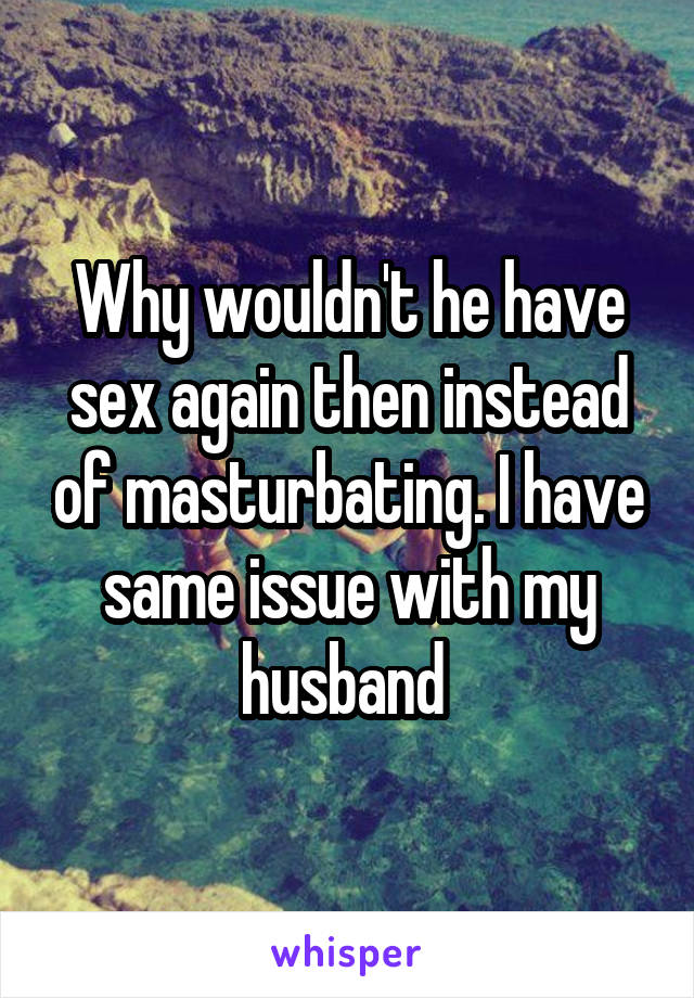 Why wouldn't he have sex again then instead of masturbating. I have same issue with my husband 