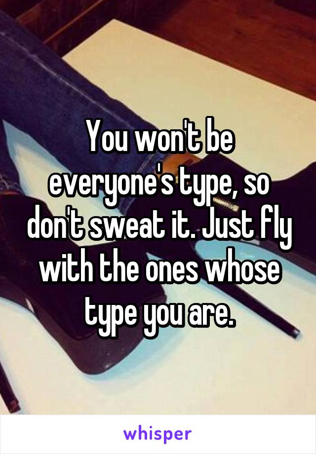 You won't be everyone's type, so don't sweat it. Just fly with the ones whose type you are.