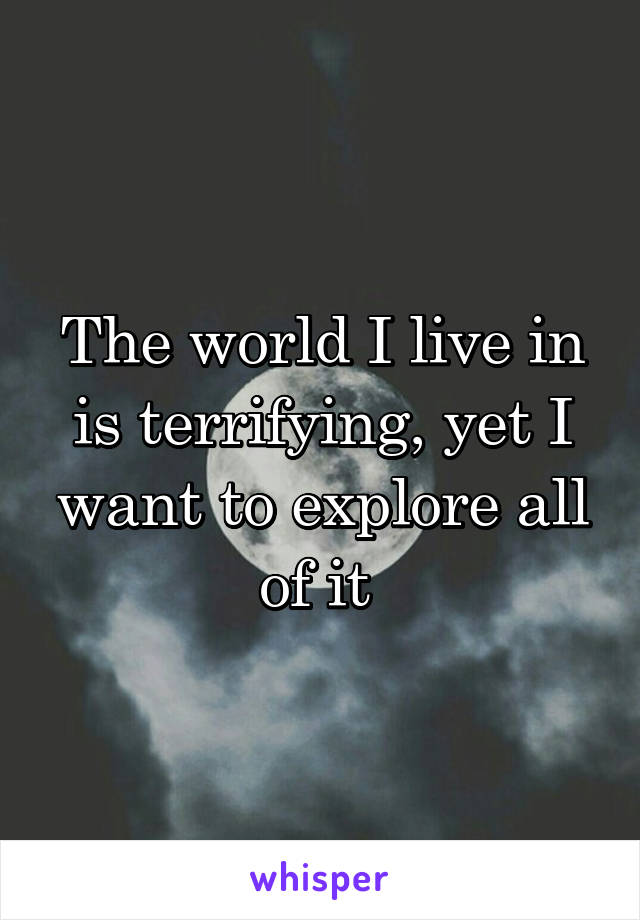 The world I live in is terrifying, yet I want to explore all of it 