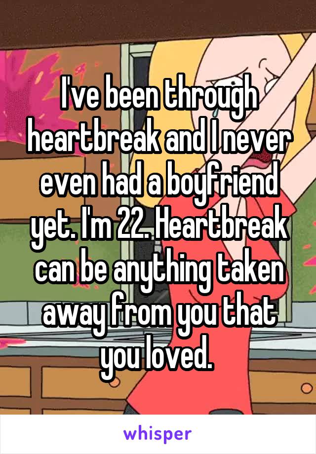 I've been through heartbreak and I never even had a boyfriend yet. I'm 22. Heartbreak can be anything taken away from you that you loved. 