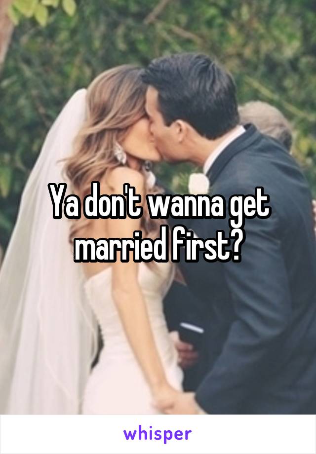 Ya don't wanna get married first?