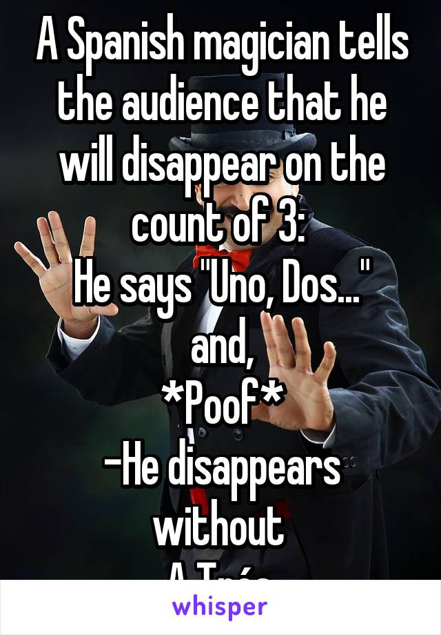 A Spanish magician tells the audience that he will disappear on the count of 3: 
He says "Uno, Dos..."
and,
*Poof*
-He disappears without 
A Trés.