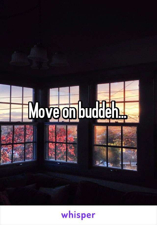 Move on buddeh... 